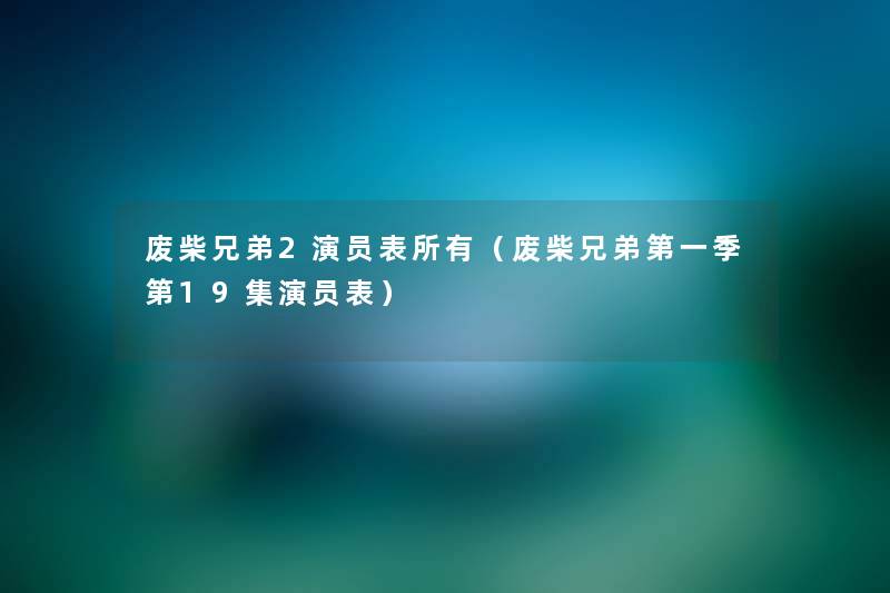 废柴兄弟2演员表所有(废柴兄弟第一季第19集演员表) 废柴兄弟2演员表所有(废柴兄弟第一季第19集演员表)