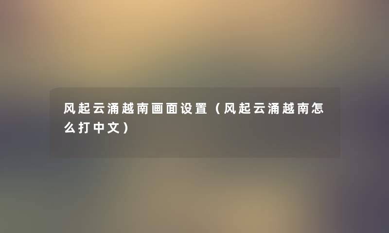 风起云涌越南画面设置(风起云涌越南怎么打中文) 风起云涌越南画面设置(风起云涌越南怎么打中文)