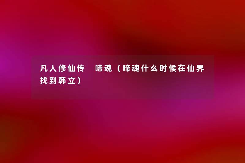 凡人修仙传 啼魂(啼魂什么时候在仙界找到韩立) 凡人修仙传 啼魂(啼魂什么时候在仙界找到韩立)