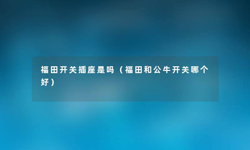 福田开关插座是吗(福田和公牛开关哪个好) 福田开关插座是吗(福田和公牛开关哪个好)