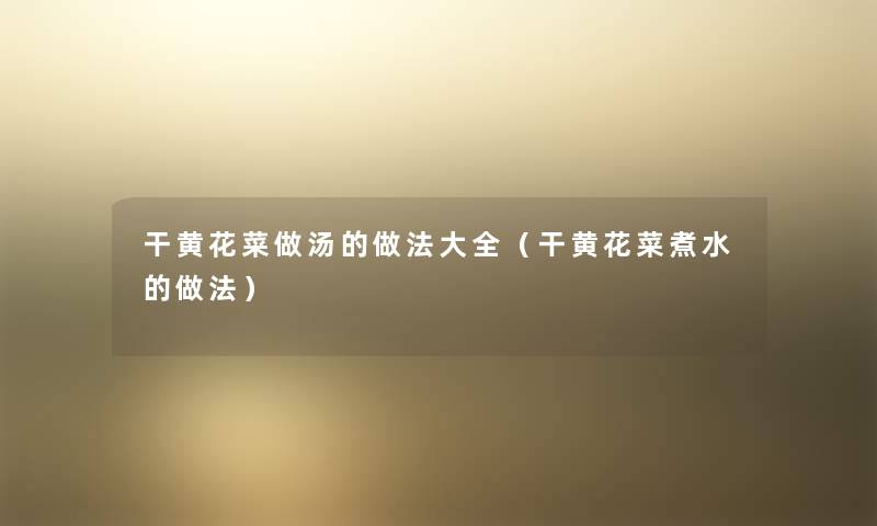 干黄花菜做汤的做法大全(干黄花菜煮水的做法) 干黄花菜做汤的做法大全(干黄花菜煮水的做法)