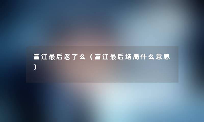 富江这里要说老了么(富江这里要说结局什么意思) 富江这里要说老了么(富江这里要说结局什么意思)