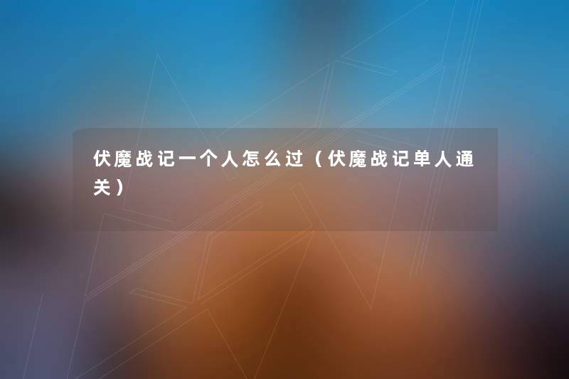 伏魔战记一个人怎么过(伏魔战记单人通关) 伏魔战记一个人怎么过(伏魔战记单人通关)