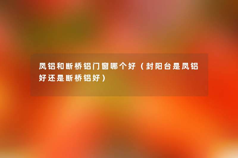 凤铝和断桥铝门窗哪个好(封阳台是凤铝好还是断桥铝好) 凤铝和断桥铝门窗哪个好(封阳台是凤铝好还是断桥铝好)