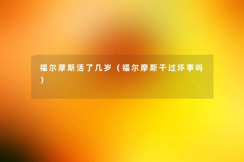 福尔摩斯活了几岁(福尔摩斯干过坏事吗) 福尔摩斯活了几岁(福尔摩斯干过坏事吗)