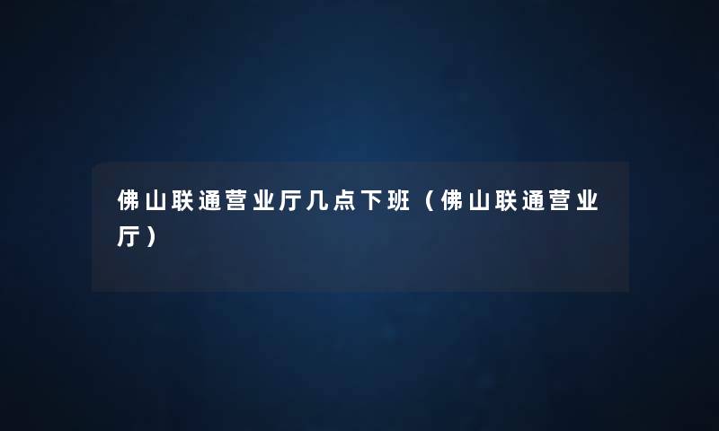 佛山联通营业厅几点下班(佛山联通营业厅) 佛山联通营业厅几点下班(佛山联通营业厅)