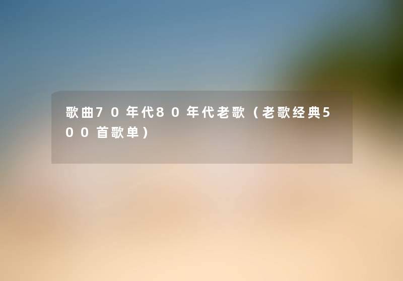 歌曲70年代80年代老歌(老歌经典500首歌单) 歌曲70年代80年代老歌(老歌经典500首歌单)