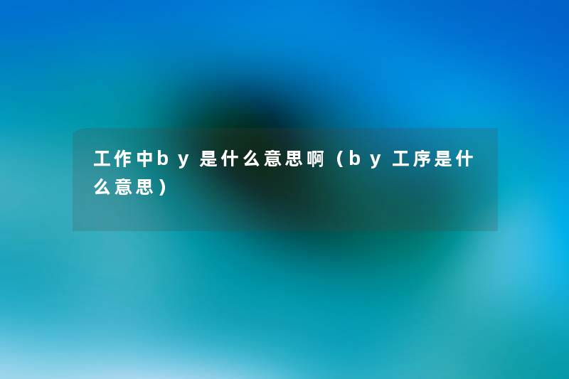 工作中by是什么意思啊（by工序是什么意思）