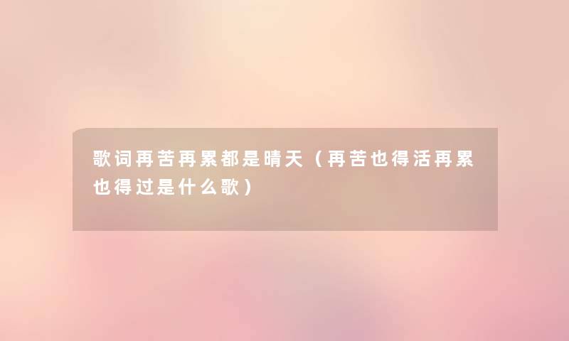 歌词再苦再累都是晴天(再苦也得活再累也得过是什么歌) 歌词再苦再累都是晴天(再苦也得活再累也得过是什么歌)