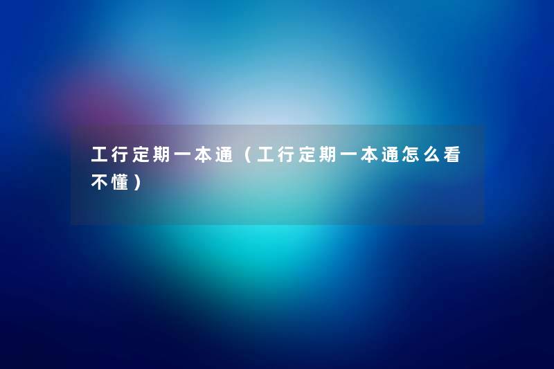 工行定期一本通(工行定期一本通怎么看不懂) 工行定期一本通(工行定期一本通怎么看不懂)