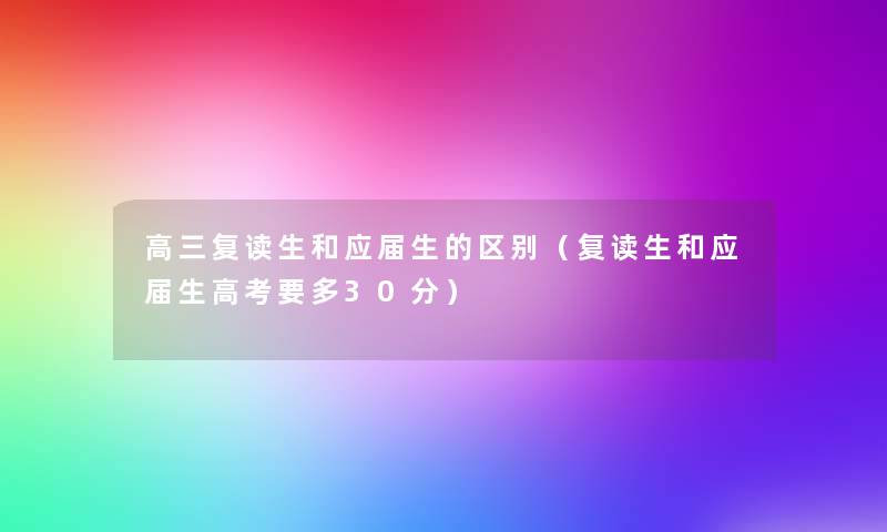 高三复读生和应届生的区别(复读生和应届生高考要多30分) 高三复读生和应届生的区别(复读生和应届生高考要多30分)