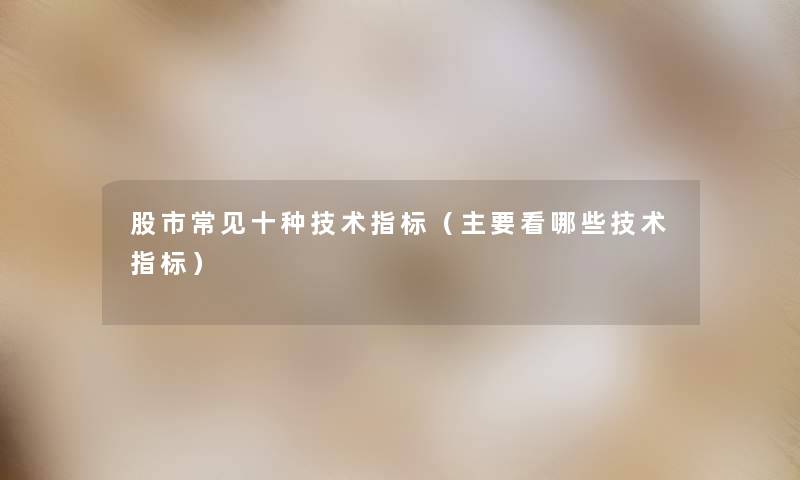 股市常见十种技术指标(主要看哪些技术指标) 股市常见十种技术指标(主要看哪些技术指标)