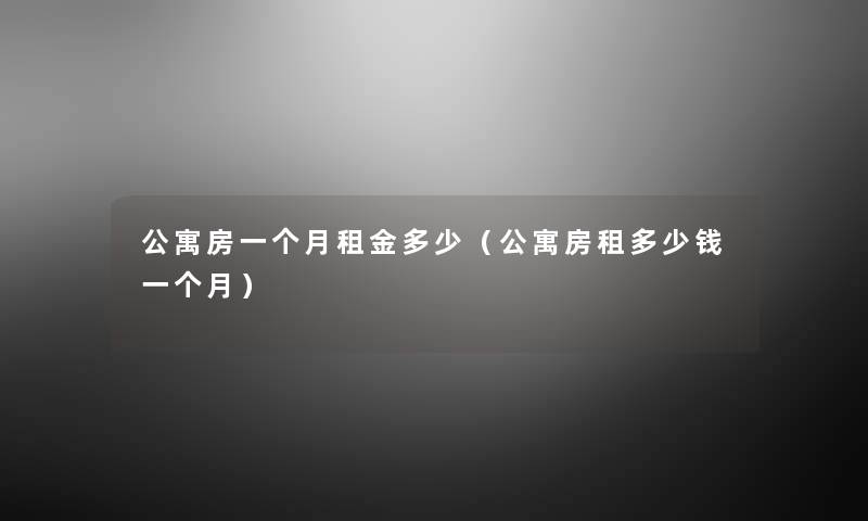 公寓房一个月租金多少(公寓房租多少钱一个月) 公寓房一个月租金多少(公寓房租多少钱一个月)