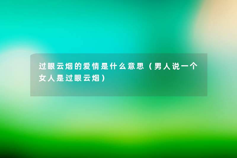 过眼云烟的爱情是什么意思(男人说一个女人是过眼云烟) 过眼云烟的爱情是什么意思(男人说一个女人是过眼云烟)