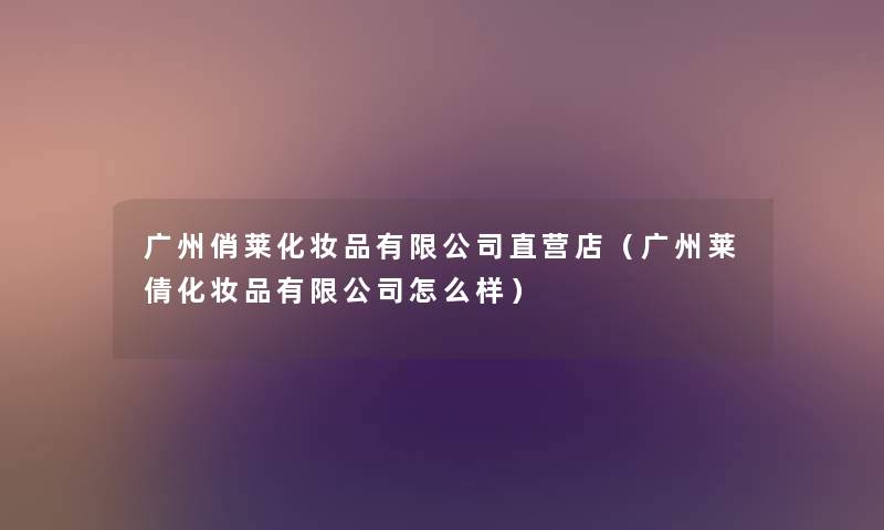广州俏莱化妆品有限公司直营店（广州莱倩化妆品有限公司怎么样）