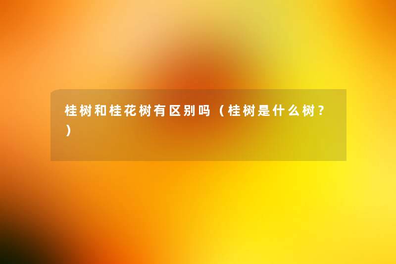 桂树和桂花树有区别吗（桂树是什么树？）