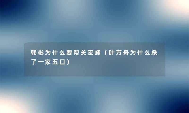 韩彬为什么要帮关宏峰(叶方舟为什么杀了一家五口) 韩彬为什么要帮关宏峰(叶方舟为什么杀了一家五口)
