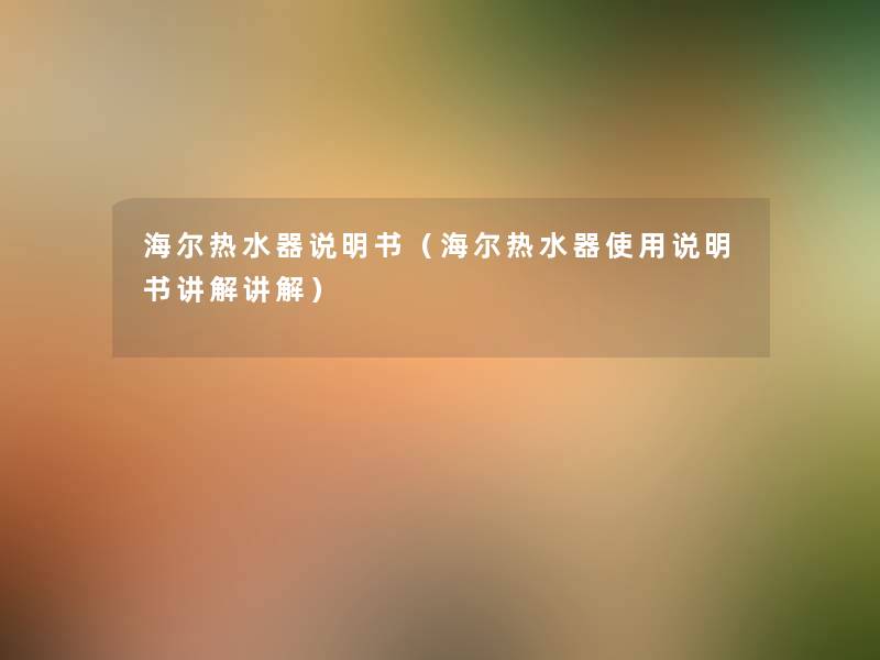 海尔热水器说明书(海尔热水器使用说明书讲解讲解) 海尔热水器说明书(海尔热水器使用说明书讲解讲解)