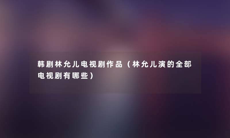 韩剧林允儿电视剧作品(林允儿演的整理的电视剧有哪些) 韩剧林允儿电视剧作品(林允儿演的整理的电视剧有哪些)