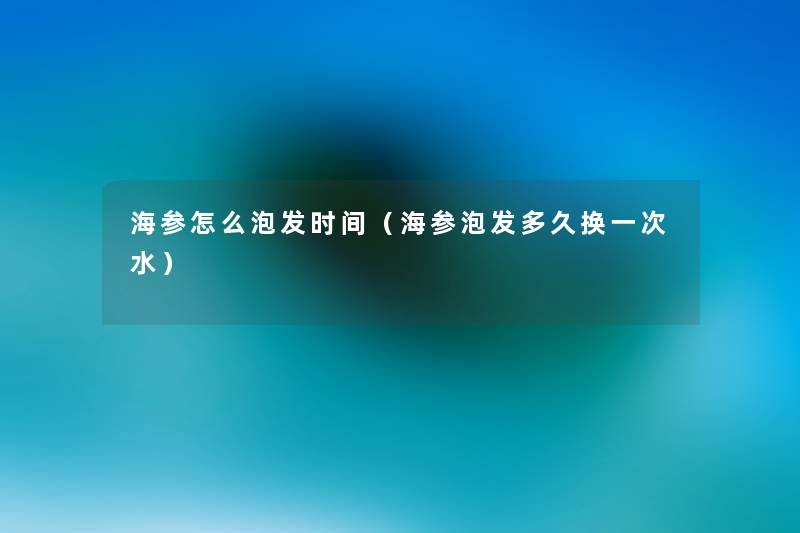 海参怎么泡发时间(海参泡发多久换一次水) 海参怎么泡发时间(海参泡发多久换一次水)