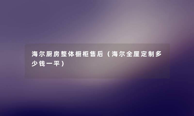 海尔厨房整体橱柜售后(海尔全屋定制多少钱一平) 海尔厨房整体橱柜售后(海尔全屋定制多少钱一平)