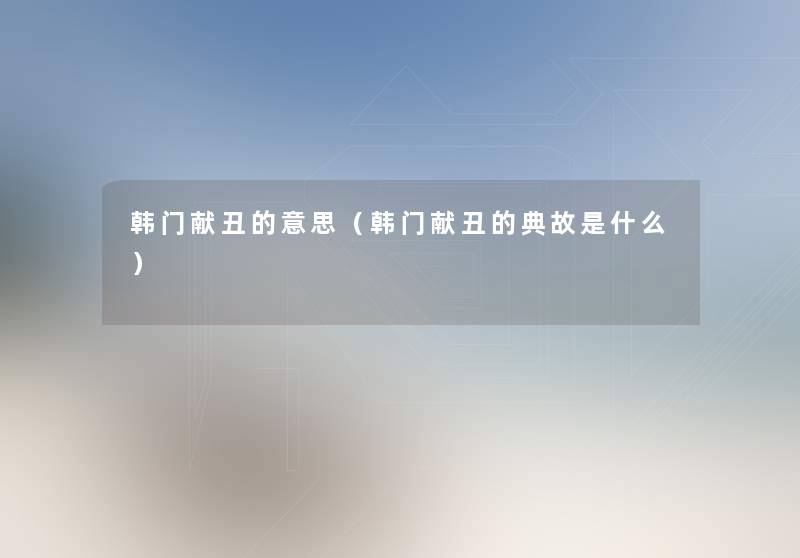 韩门献丑的意思(韩门献丑的典故是什么) 韩门献丑的意思(韩门献丑的典故是什么)