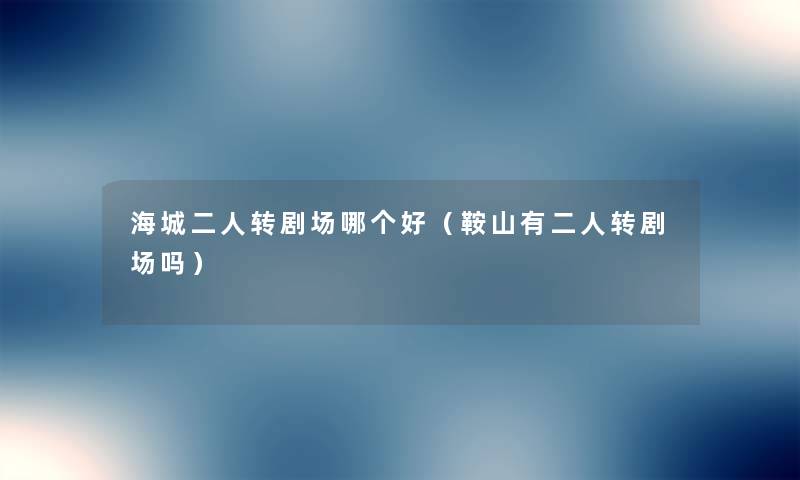 海城二人转剧场哪个好(鞍山有二人转剧场吗) 海城二人转剧场哪个好(鞍山有二人转剧场吗)