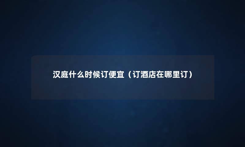 汉庭什么时候订便宜（订酒店在哪里订）