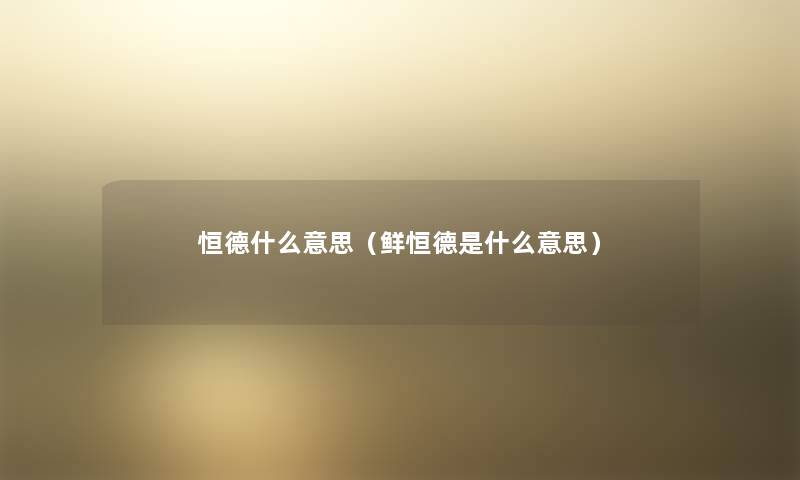 恒德什么意思（鲜恒德是什么意思）