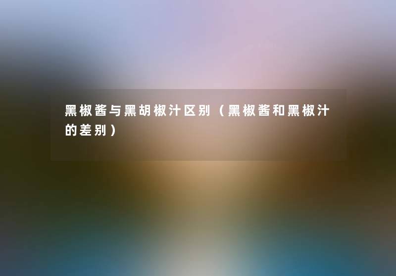 黑椒酱与黑胡椒汁区别（黑椒酱和黑椒汁的差别）