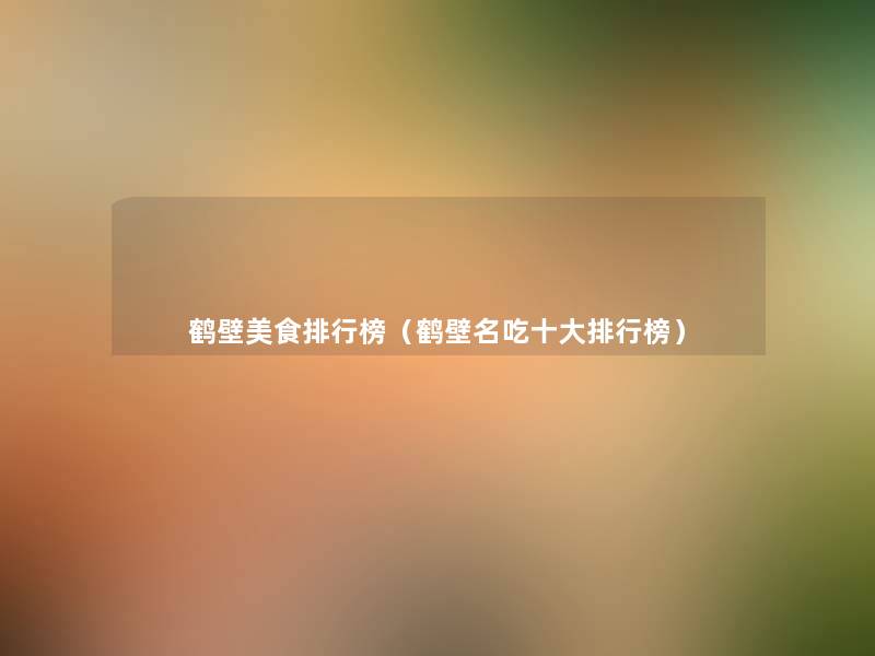 鹤壁美食整理榜（鹤壁名吃一些整理榜）