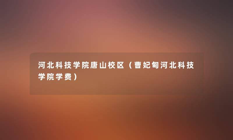 河北科技学院唐山校区（曹妃甸河北科技学院学费）