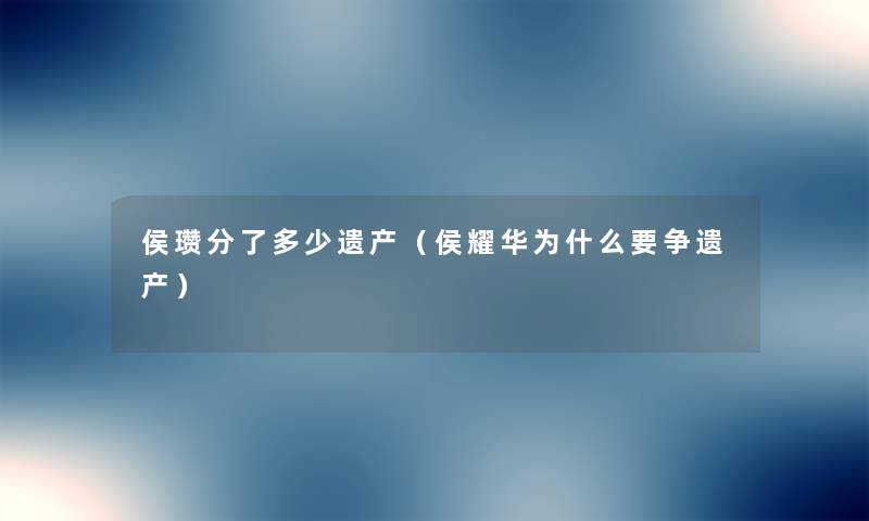 侯瓒分了多少遗产（侯耀华为什么要争遗产）