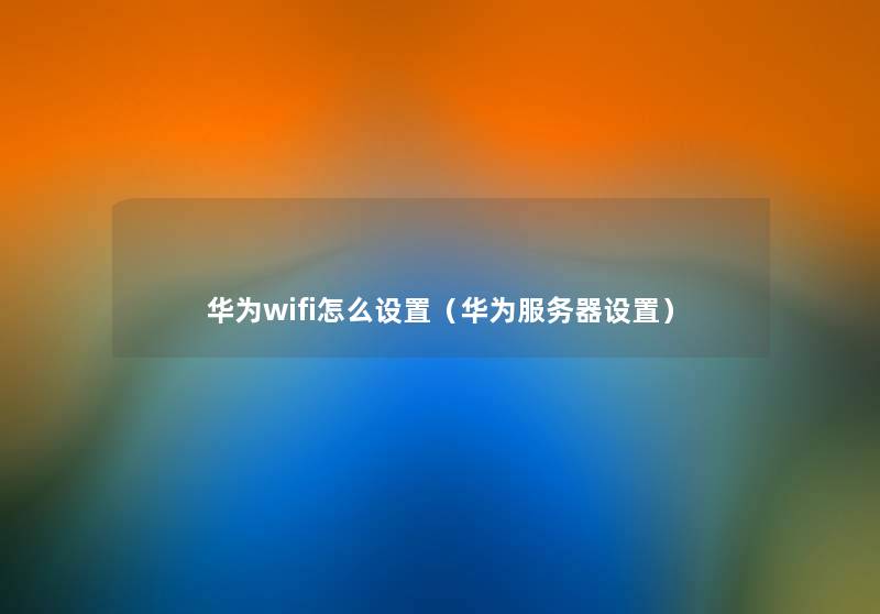 华为wifi怎么设置(华为服务器设置) 华为wifi怎么设置(华为服务器设置)