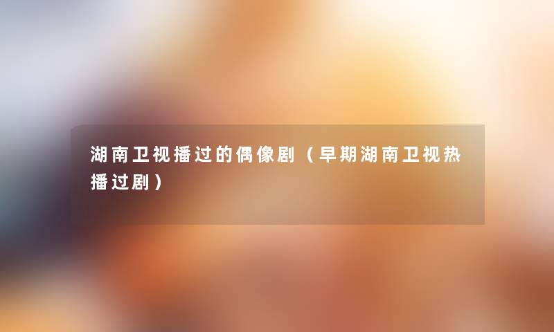 湖南卫视播过的偶像剧(早期湖南卫视热播过剧) 湖南卫视播过的偶像剧(早期湖南卫视热播过剧)