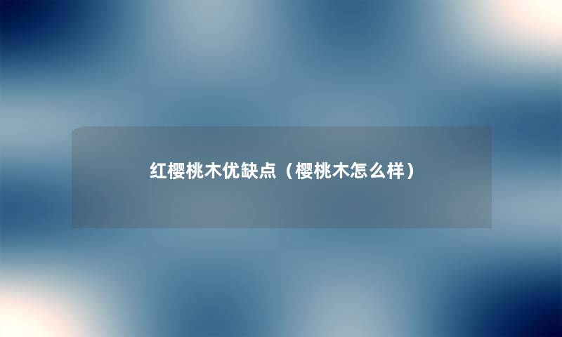 红樱桃木优缺点(樱桃木怎么样) 红樱桃木优缺点(樱桃木怎么样)