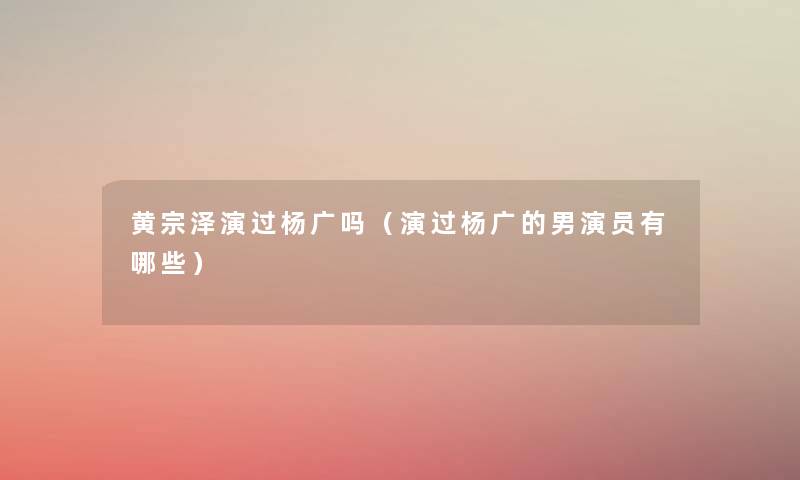 黄宗泽演过杨广吗（演过杨广的男演员有哪些）