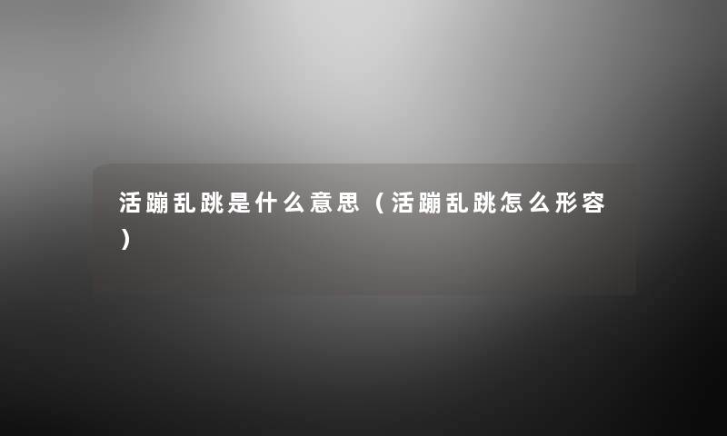 活蹦乱跳是什么意思(活蹦乱跳怎么形容) 活蹦乱跳是什么意思(活蹦乱跳怎么形容)