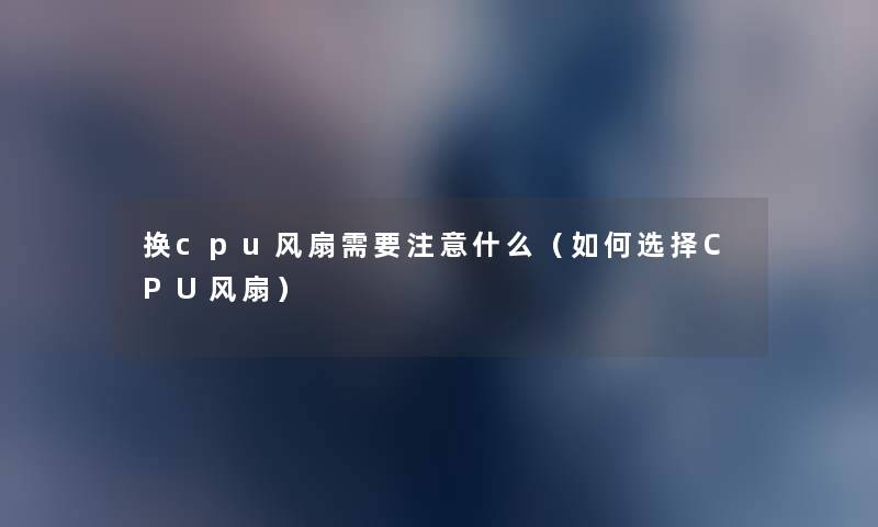 换cpu风扇需要什么(如何选择CPU风扇) 换cpu风扇需要什么(如何选择CPU风扇)