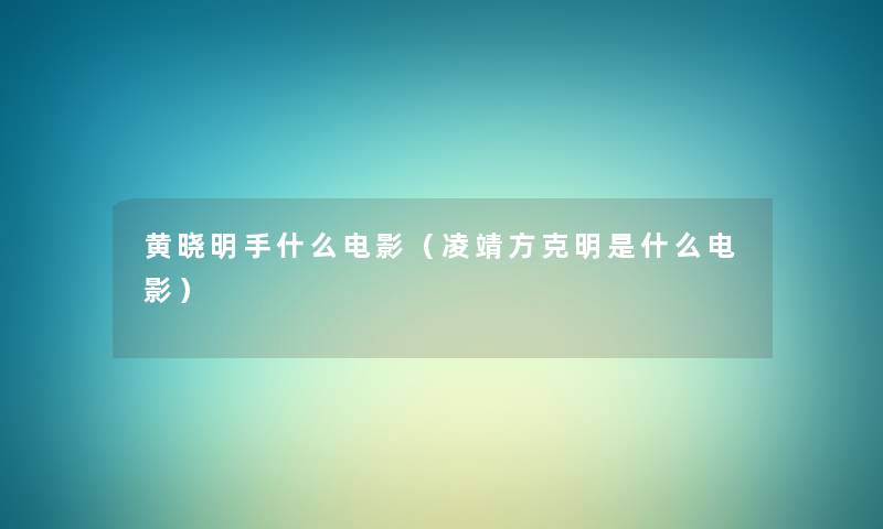 黄晓明手什么电影（凌靖方克明是什么电影）