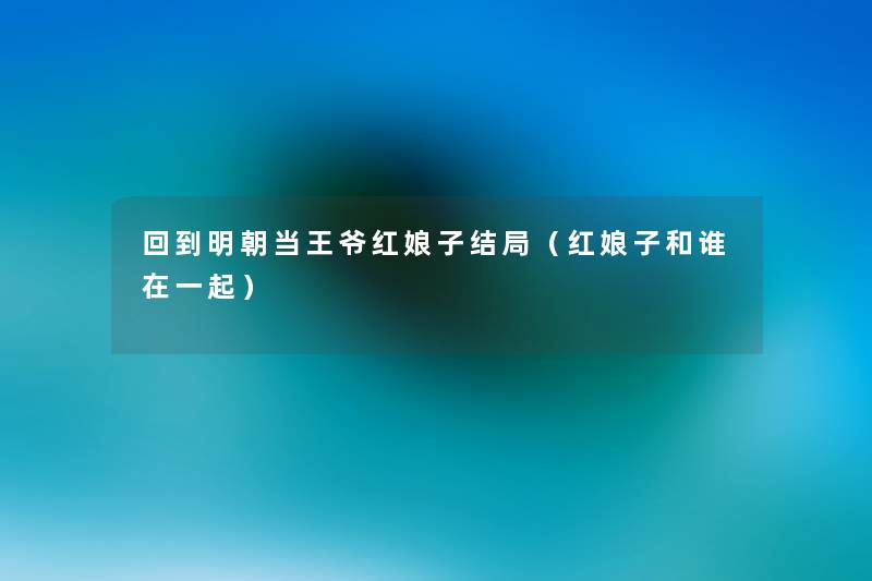 回到明朝当王爷红娘子结局(红娘子和谁在一起) 回到明朝当王爷红娘子结局(红娘子和谁在一起)