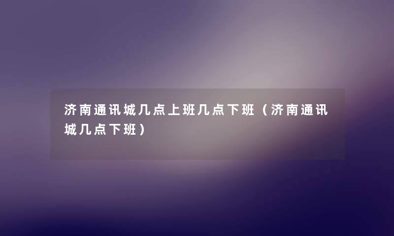 济南通讯城几点上班几点下班(济南通讯城几点下班) 济南通讯城几点上班几点下班(济南通讯城几点下班)