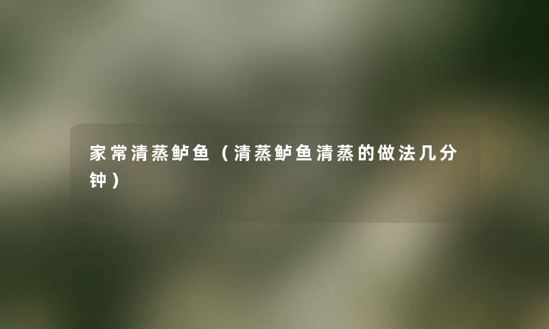 家常清蒸鲈鱼(清蒸鲈鱼清蒸的做法几分钟) 家常清蒸鲈鱼(清蒸鲈鱼清蒸的做法几分钟)