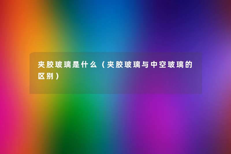 夹胶玻璃是什么（夹胶玻璃与中空玻璃的区别）