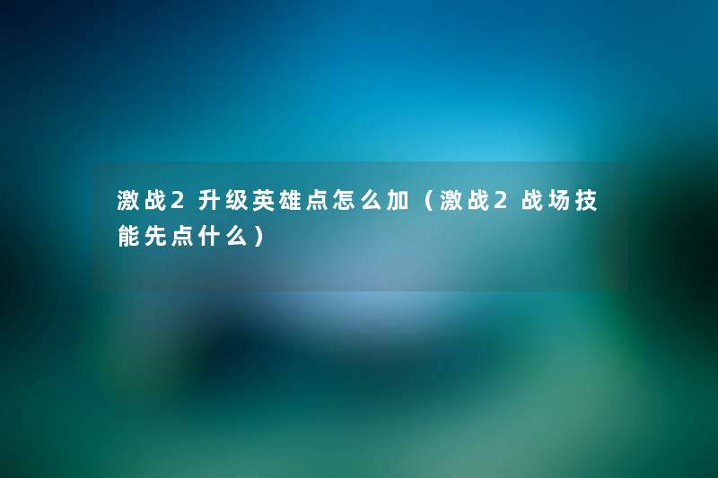 激战2升级英雄点怎么加(激战2战场技能先点什么) 激战2升级英雄点怎么加(激战2战场技能先点什么)