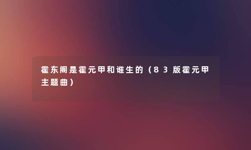 霍东阁是霍元甲和谁生的(83版霍元甲主题曲) 霍东阁是霍元甲和谁生的(83版霍元甲主题曲)