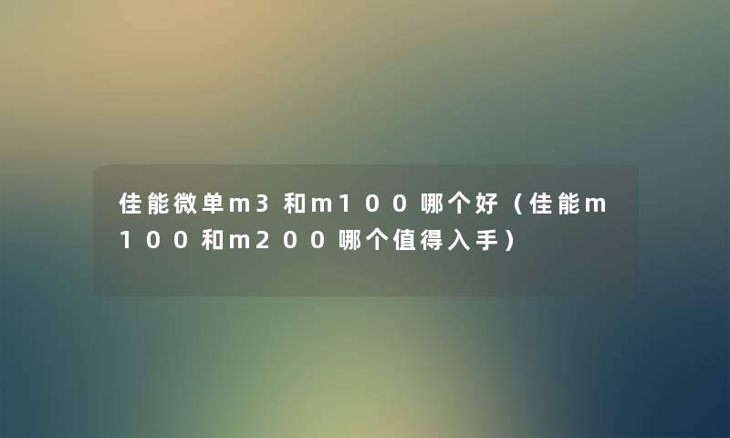 佳能微单m3和m100哪个好(佳能m100和m200哪个入手) 佳能微单m3和m100哪个好(佳能m100和m200哪个入手)