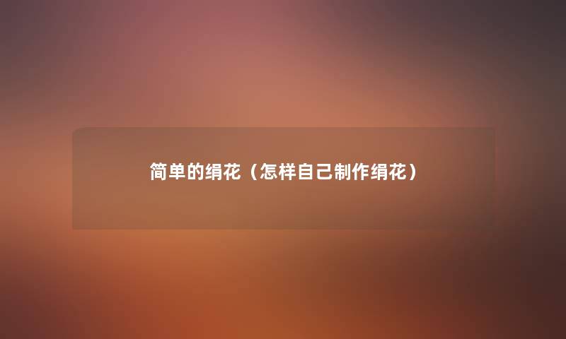简单的绢花(怎样自己制作绢花) 简单的绢花(怎样自己制作绢花)