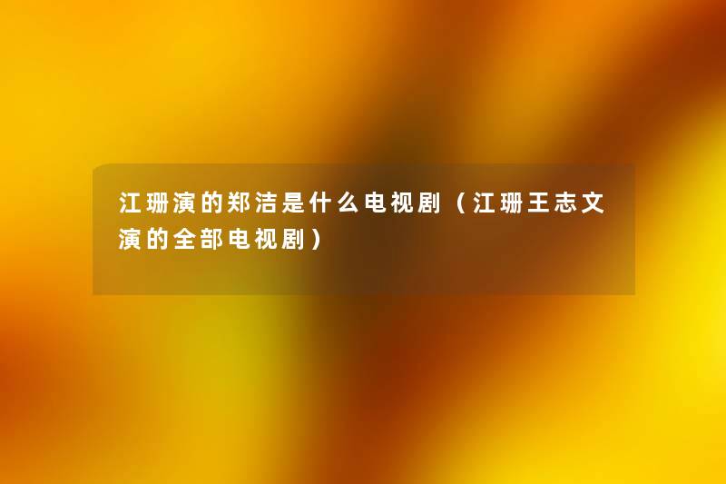 江珊演的郑洁是什么电视剧(江珊王志文演的整理的电视剧) 江珊演的郑洁是什么电视剧(江珊王志文演的整理的电视剧)