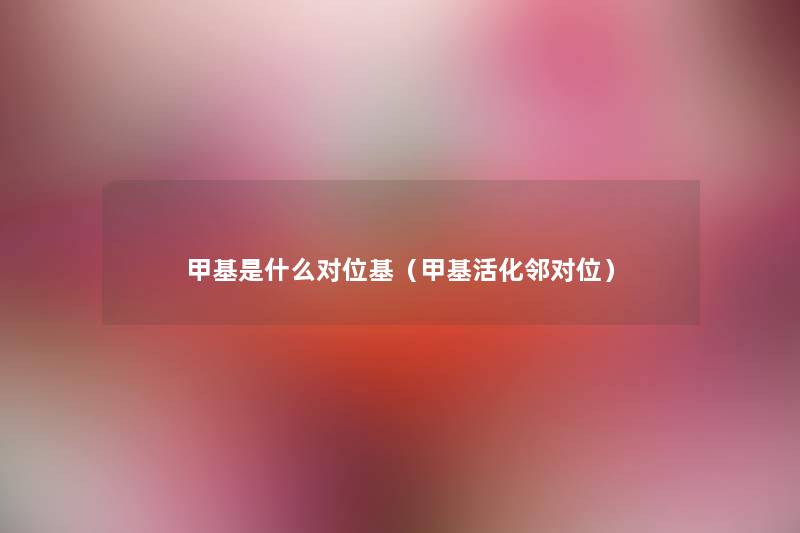 甲基是什么对位基(甲基活化邻对位) 甲基是什么对位基(甲基活化邻对位)